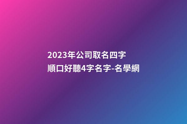 2023年公司取名四字 順口好聽4字名字-名學網-第1張-公司起名-玄機派